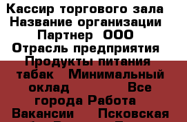 Кассир торгового зала › Название организации ­ Партнер, ООО › Отрасль предприятия ­ Продукты питания, табак › Минимальный оклад ­ 18 750 - Все города Работа » Вакансии   . Псковская обл.,Великие Луки г.